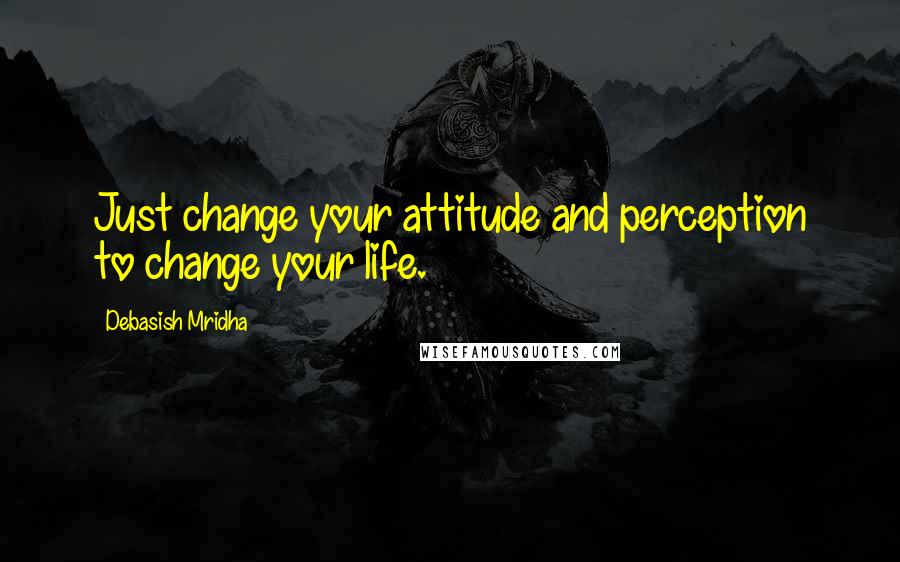 Debasish Mridha Quotes: Just change your attitude and perception to change your life.