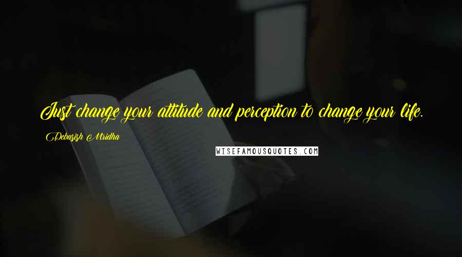 Debasish Mridha Quotes: Just change your attitude and perception to change your life.