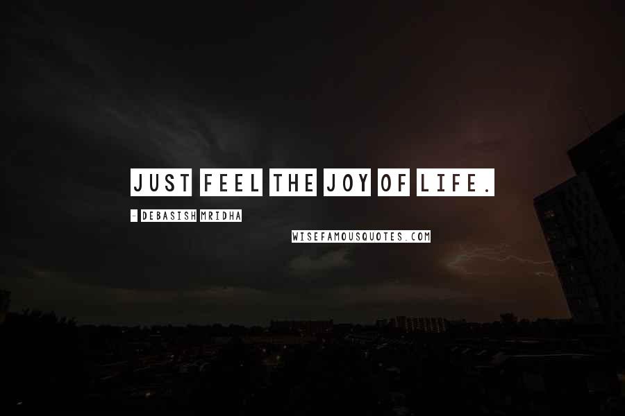 Debasish Mridha Quotes: Just feel the joy of life.