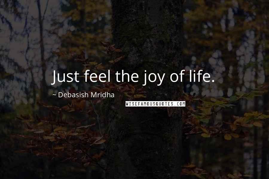 Debasish Mridha Quotes: Just feel the joy of life.