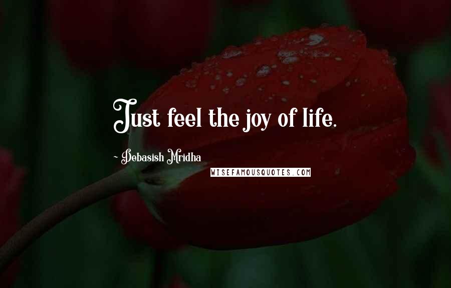 Debasish Mridha Quotes: Just feel the joy of life.