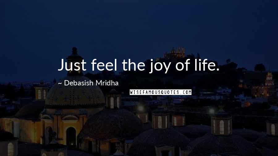 Debasish Mridha Quotes: Just feel the joy of life.