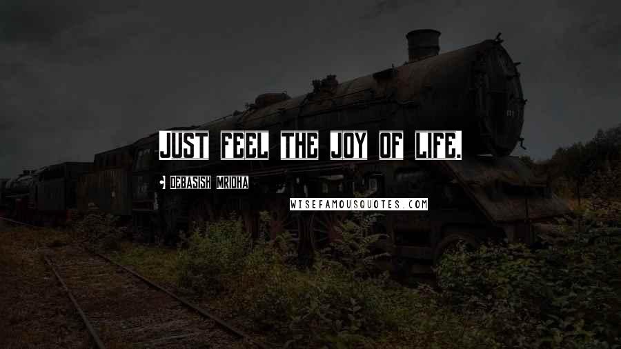 Debasish Mridha Quotes: Just feel the joy of life.
