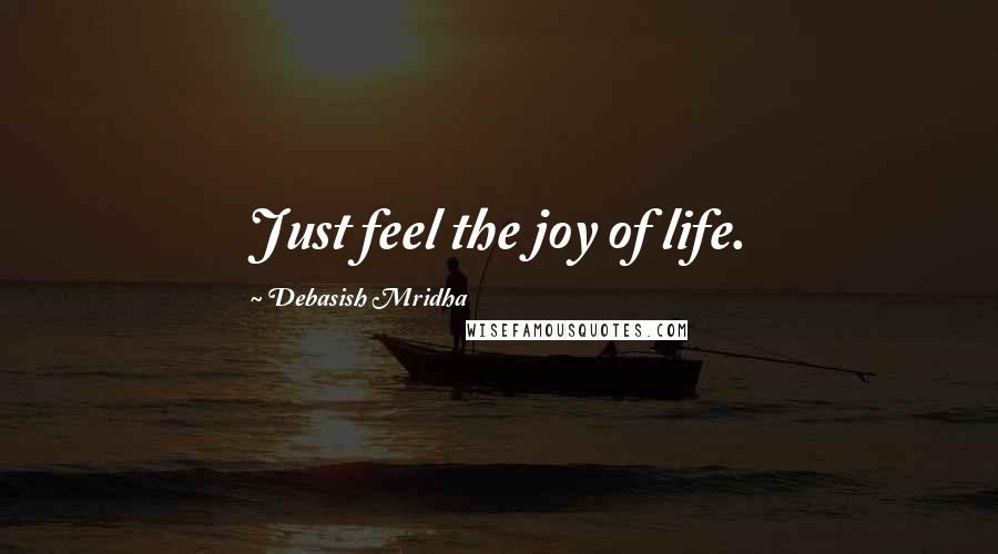 Debasish Mridha Quotes: Just feel the joy of life.