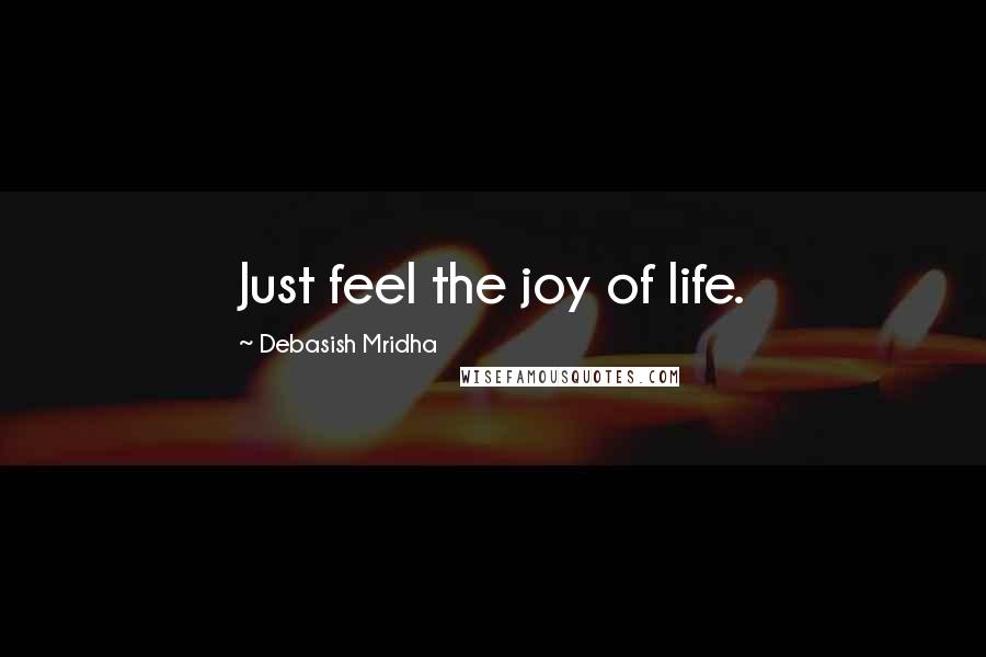 Debasish Mridha Quotes: Just feel the joy of life.