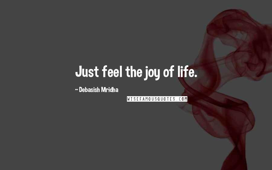 Debasish Mridha Quotes: Just feel the joy of life.