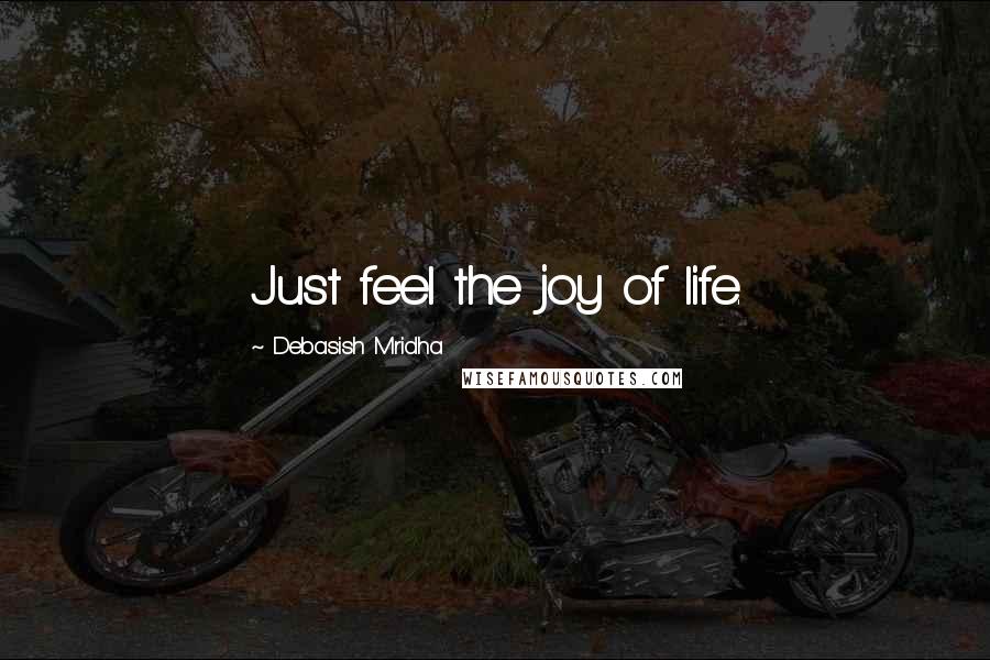 Debasish Mridha Quotes: Just feel the joy of life.