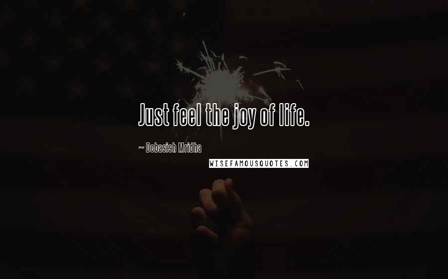 Debasish Mridha Quotes: Just feel the joy of life.