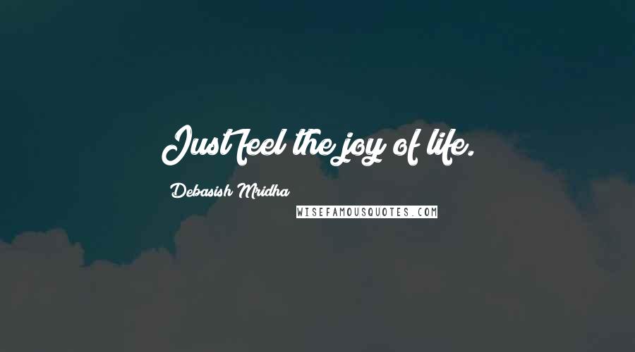 Debasish Mridha Quotes: Just feel the joy of life.