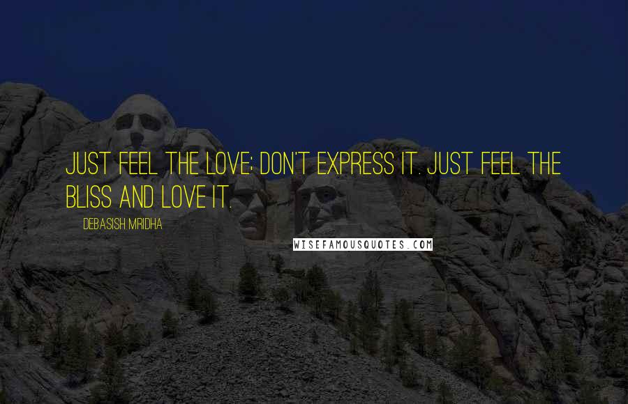 Debasish Mridha Quotes: Just feel the love; don't express it. Just feel the bliss and love it.