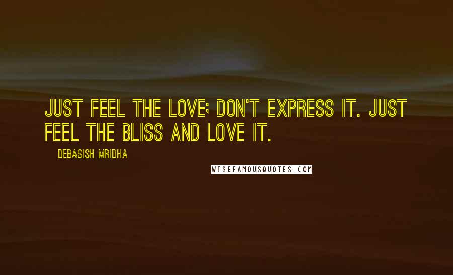 Debasish Mridha Quotes: Just feel the love; don't express it. Just feel the bliss and love it.