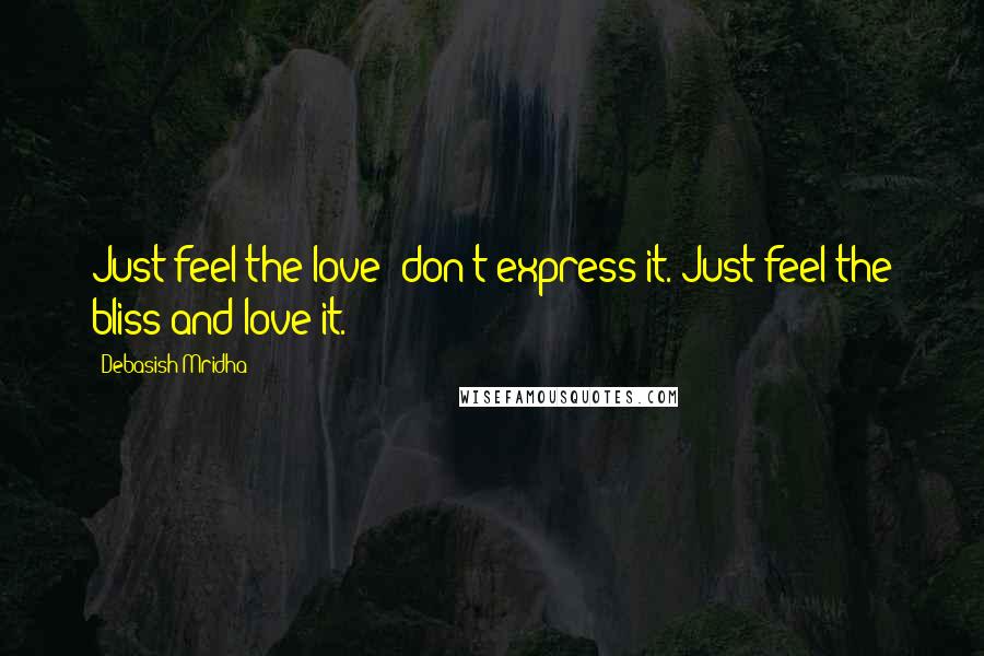 Debasish Mridha Quotes: Just feel the love; don't express it. Just feel the bliss and love it.