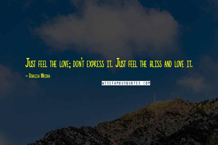 Debasish Mridha Quotes: Just feel the love; don't express it. Just feel the bliss and love it.