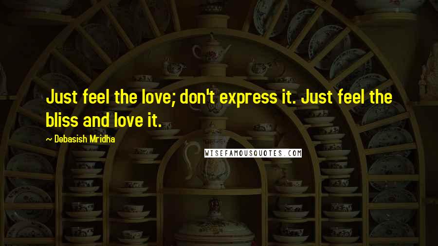 Debasish Mridha Quotes: Just feel the love; don't express it. Just feel the bliss and love it.