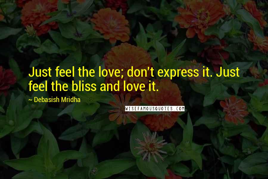 Debasish Mridha Quotes: Just feel the love; don't express it. Just feel the bliss and love it.