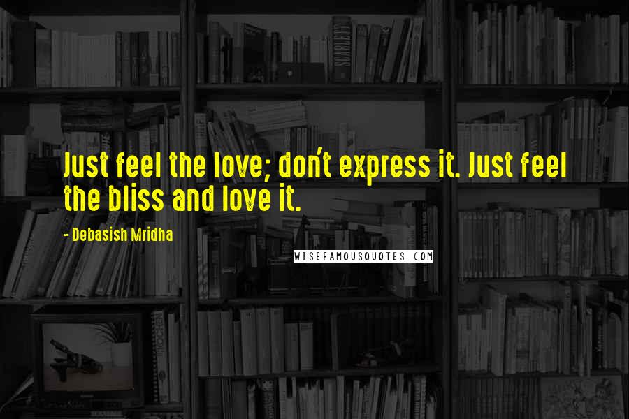 Debasish Mridha Quotes: Just feel the love; don't express it. Just feel the bliss and love it.