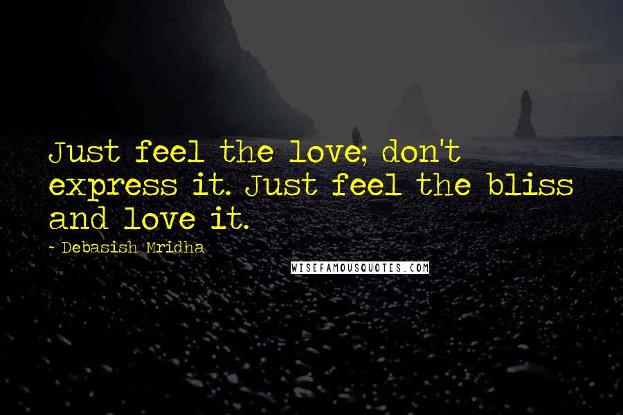 Debasish Mridha Quotes: Just feel the love; don't express it. Just feel the bliss and love it.