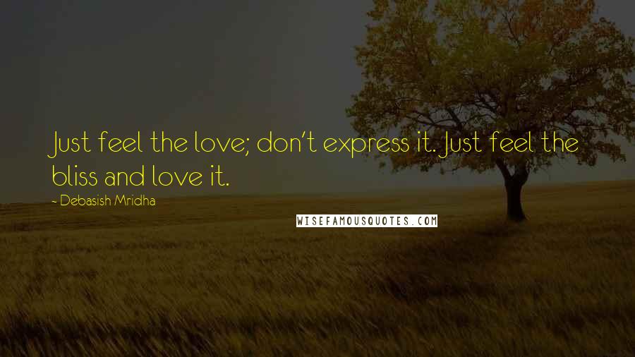 Debasish Mridha Quotes: Just feel the love; don't express it. Just feel the bliss and love it.