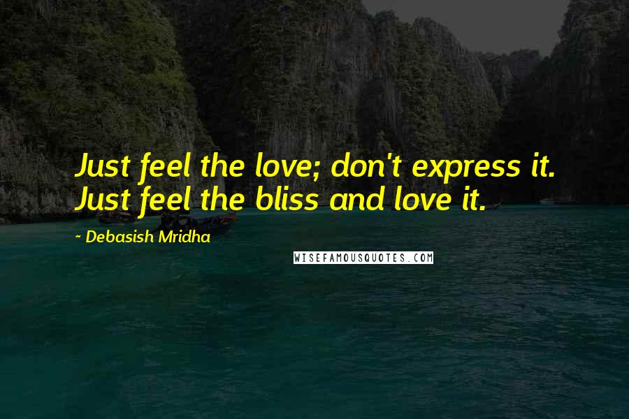 Debasish Mridha Quotes: Just feel the love; don't express it. Just feel the bliss and love it.