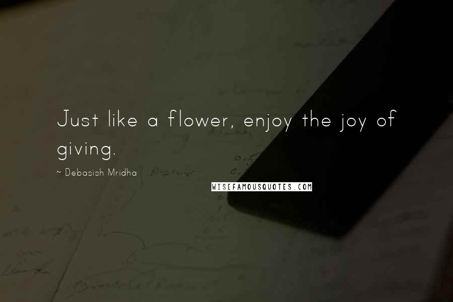 Debasish Mridha Quotes: Just like a flower, enjoy the joy of giving.