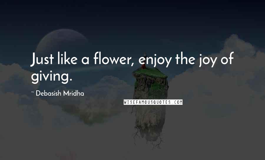 Debasish Mridha Quotes: Just like a flower, enjoy the joy of giving.