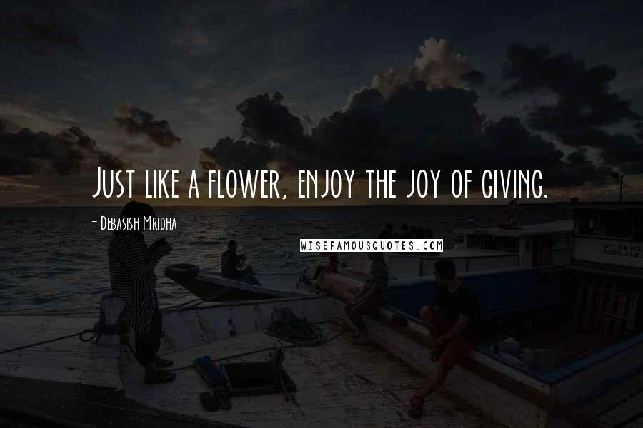 Debasish Mridha Quotes: Just like a flower, enjoy the joy of giving.