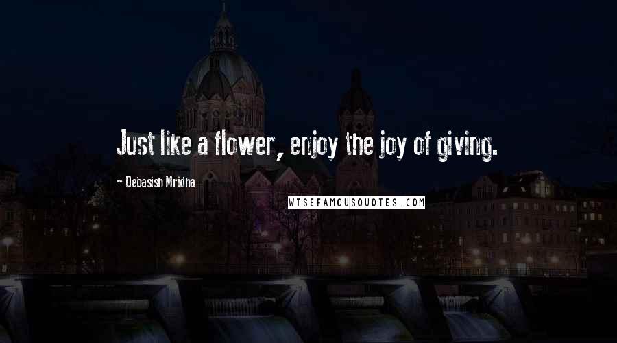 Debasish Mridha Quotes: Just like a flower, enjoy the joy of giving.