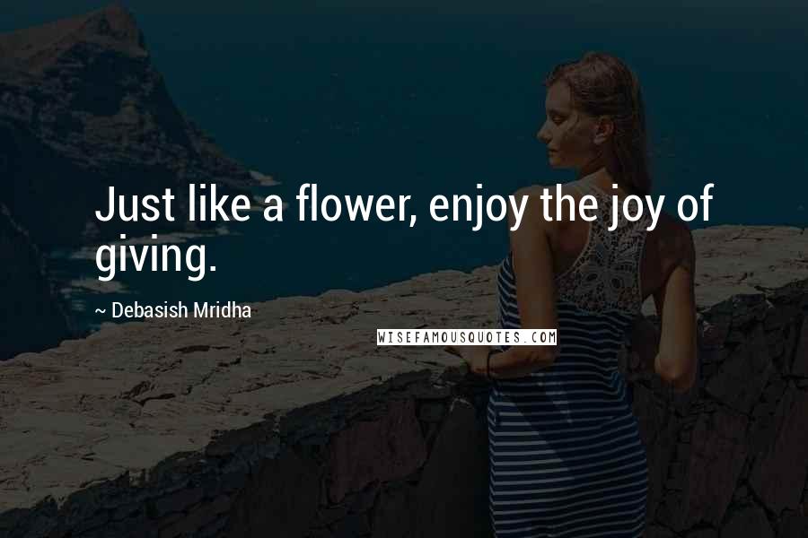 Debasish Mridha Quotes: Just like a flower, enjoy the joy of giving.