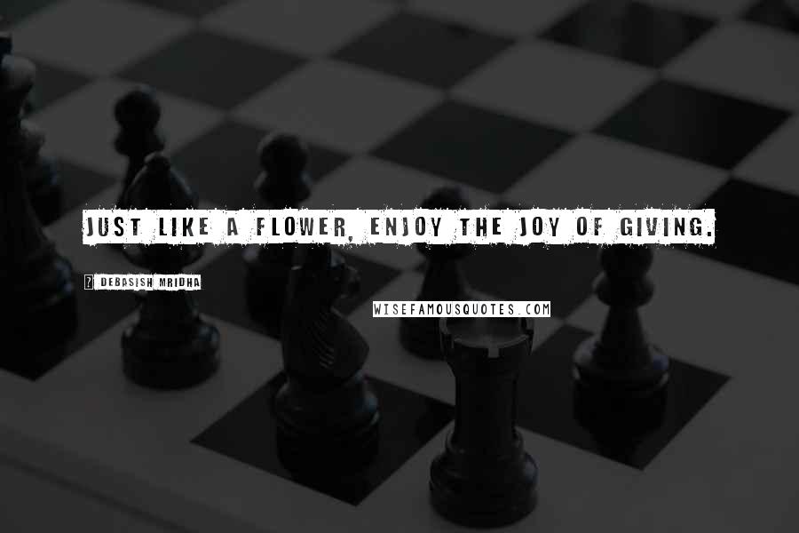 Debasish Mridha Quotes: Just like a flower, enjoy the joy of giving.