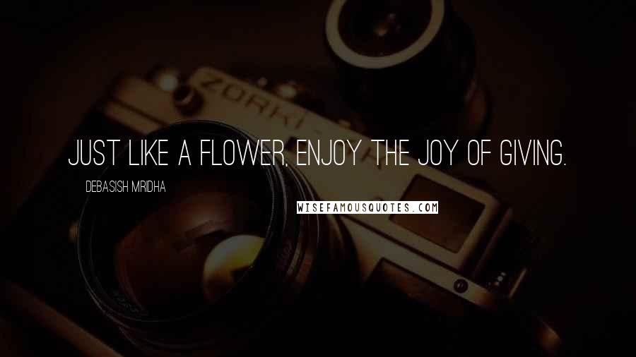 Debasish Mridha Quotes: Just like a flower, enjoy the joy of giving.