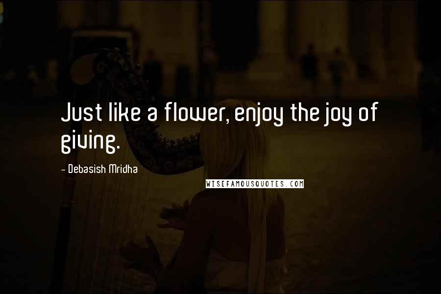 Debasish Mridha Quotes: Just like a flower, enjoy the joy of giving.