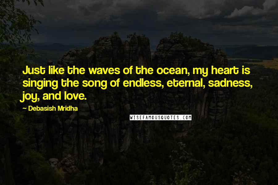 Debasish Mridha Quotes: Just like the waves of the ocean, my heart is singing the song of endless, eternal, sadness, joy, and love.