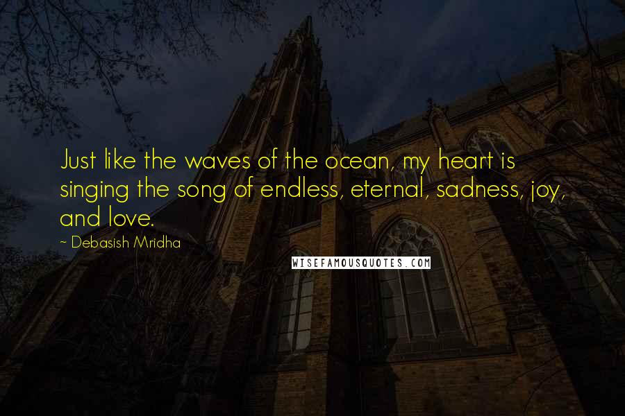 Debasish Mridha Quotes: Just like the waves of the ocean, my heart is singing the song of endless, eternal, sadness, joy, and love.