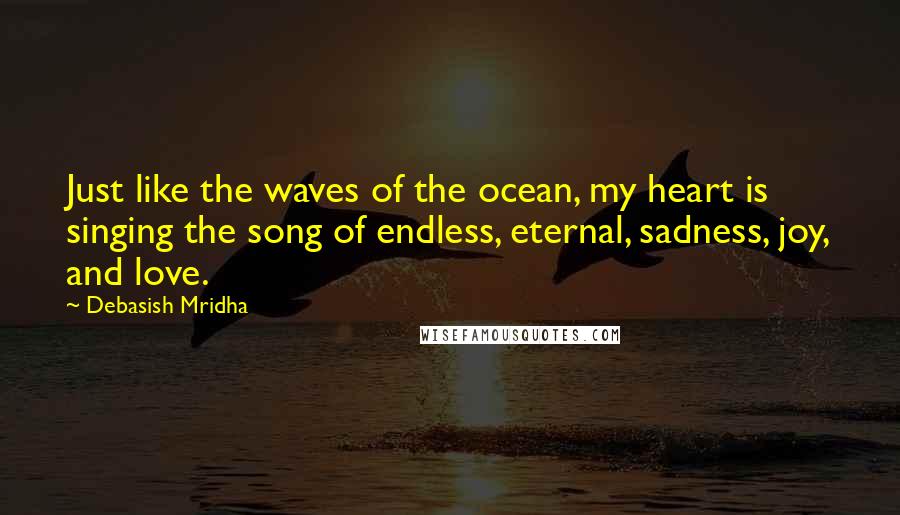 Debasish Mridha Quotes: Just like the waves of the ocean, my heart is singing the song of endless, eternal, sadness, joy, and love.