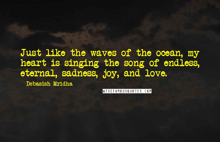 Debasish Mridha Quotes: Just like the waves of the ocean, my heart is singing the song of endless, eternal, sadness, joy, and love.