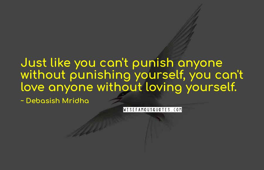 Debasish Mridha Quotes: Just like you can't punish anyone without punishing yourself, you can't love anyone without loving yourself.