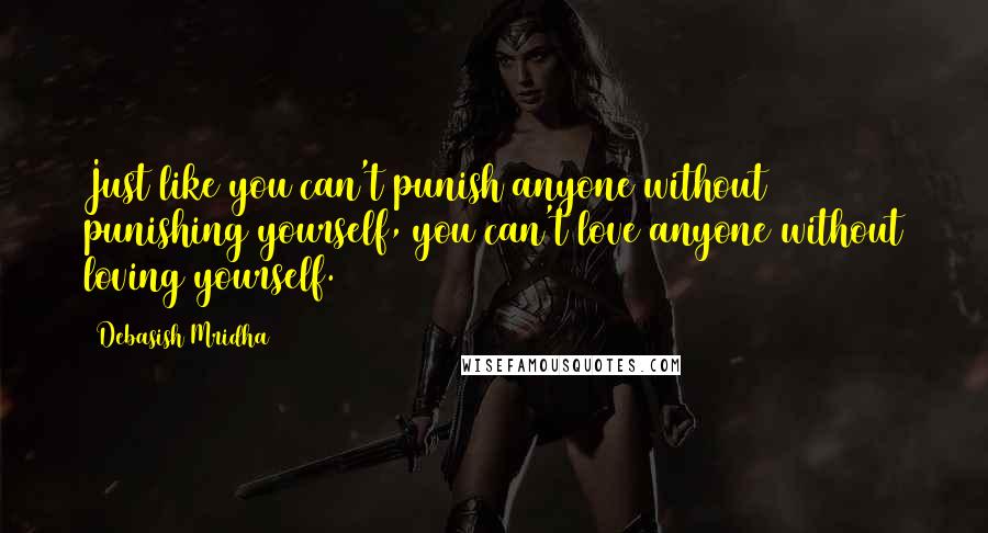 Debasish Mridha Quotes: Just like you can't punish anyone without punishing yourself, you can't love anyone without loving yourself.