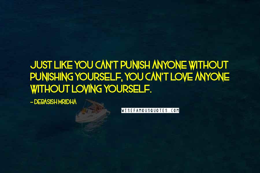 Debasish Mridha Quotes: Just like you can't punish anyone without punishing yourself, you can't love anyone without loving yourself.