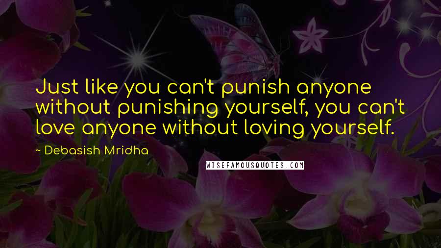 Debasish Mridha Quotes: Just like you can't punish anyone without punishing yourself, you can't love anyone without loving yourself.