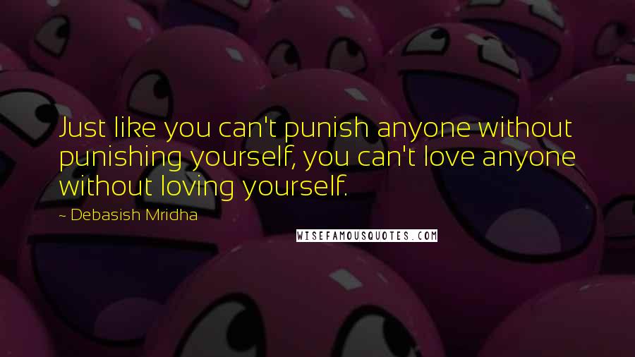 Debasish Mridha Quotes: Just like you can't punish anyone without punishing yourself, you can't love anyone without loving yourself.