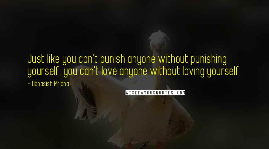 Debasish Mridha Quotes: Just like you can't punish anyone without punishing yourself, you can't love anyone without loving yourself.