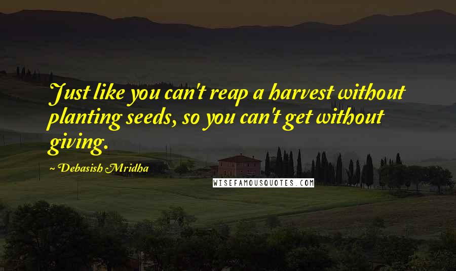 Debasish Mridha Quotes: Just like you can't reap a harvest without planting seeds, so you can't get without giving.