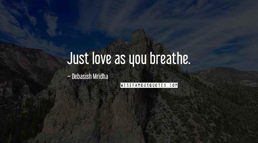 Debasish Mridha Quotes: Just love as you breathe.