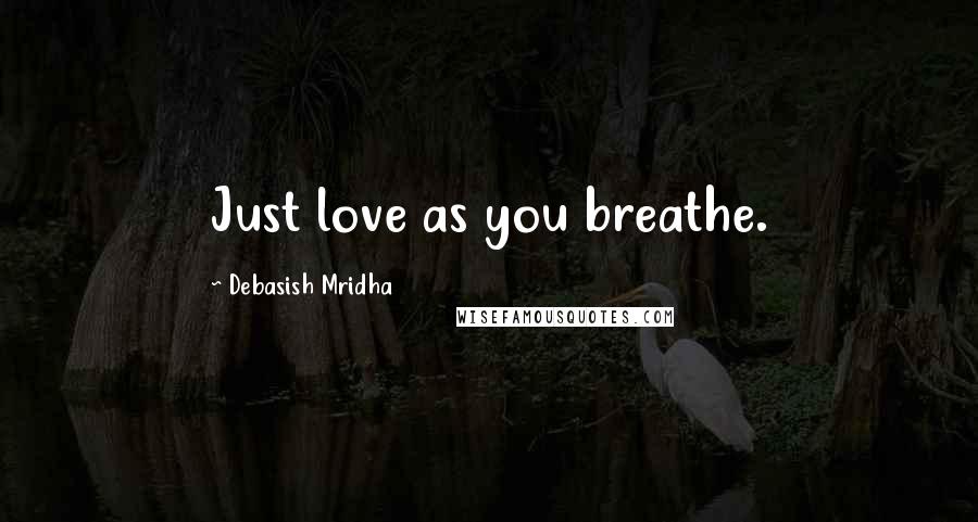 Debasish Mridha Quotes: Just love as you breathe.