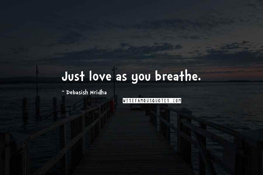 Debasish Mridha Quotes: Just love as you breathe.