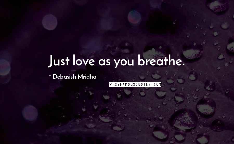 Debasish Mridha Quotes: Just love as you breathe.
