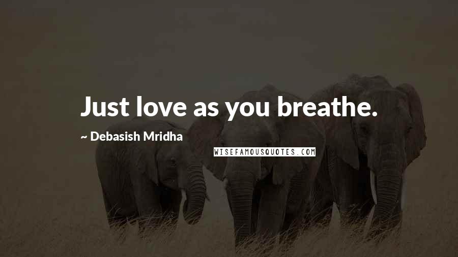 Debasish Mridha Quotes: Just love as you breathe.