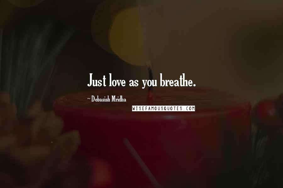 Debasish Mridha Quotes: Just love as you breathe.