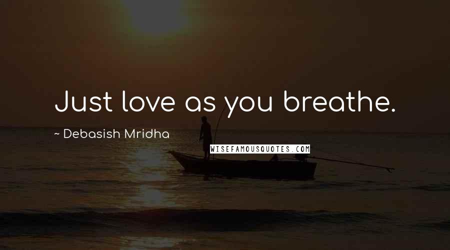 Debasish Mridha Quotes: Just love as you breathe.