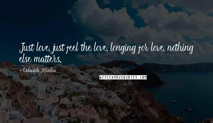 Debasish Mridha Quotes: Just love, just feel the love, longing for love, nothing else matters.